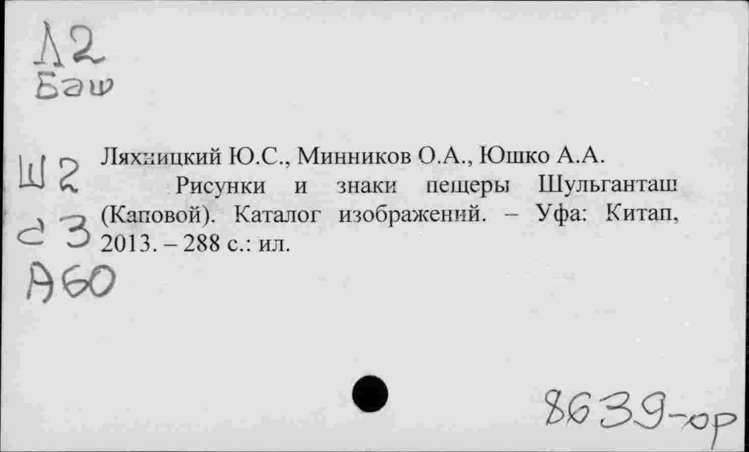 ﻿

d З
Ляхкицкий Ю.С., Минников О.А., Юшко А.А.
Рисунки и знаки пещеры Шульганташ (Каповой). Каталог изображений. - Уфа: Китап, 2013.-288 с.: ил.
№
16